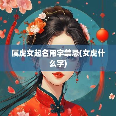 属虎女起名用字禁忌(女虎什么字)