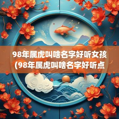 98年属虎叫啥名字好听女孩(98年属虎叫啥名字好听点)