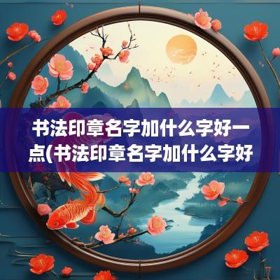 书法印章名字加什么字好一点(书法印章名字加什么字好看)