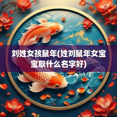 刘姓女孩蛇年(姓刘蛇年女宝宝取什么名字好)