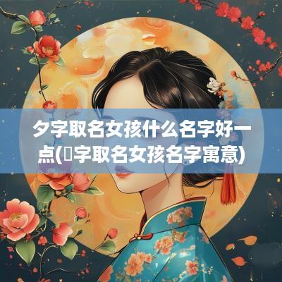 夕字取名女孩什么名字好一点(晞字取名女孩名字寓意)