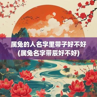 属兔的人名字里带子好不好(属兔名字带辰好不好)