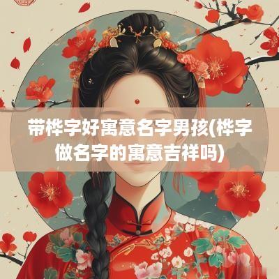 带桦字好寓意名字男孩(桦字做名字的寓意吉祥吗)