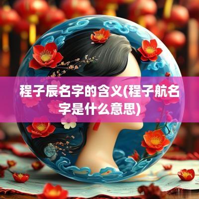 程子辰名字的含义(程子航名字是什么意思)