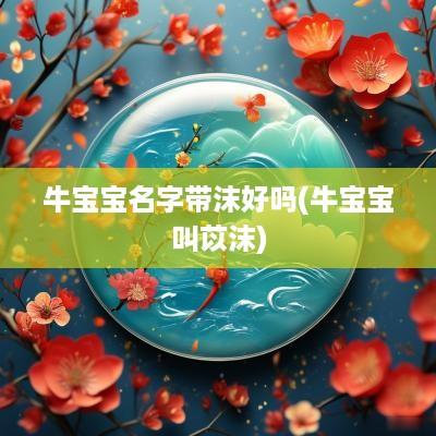 牛宝宝名字带沫好吗(牛宝宝叫苡沫)