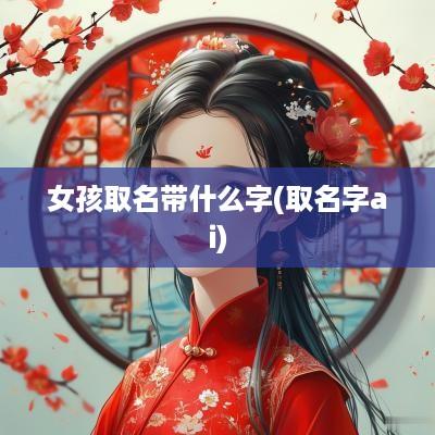 女孩取名带什么字(取名字ai)
