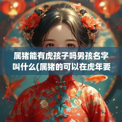 属猪能有虎孩子吗男孩名字叫什么(属猪的可以在蛇年要小孩吗)