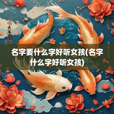 名字要什么字好听女孩(名字什么字好听女孩)