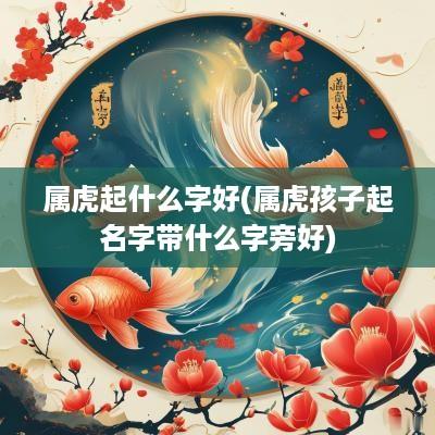 属虎起什么字好(属虎孩子起名字带什么字旁好)