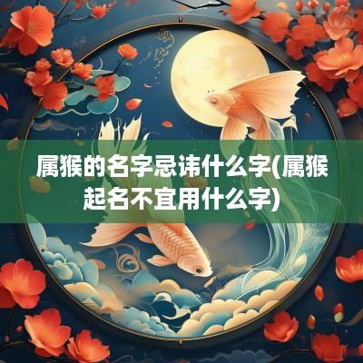 属猴的名字忌讳什么字(属猴起名不宜用什么字)