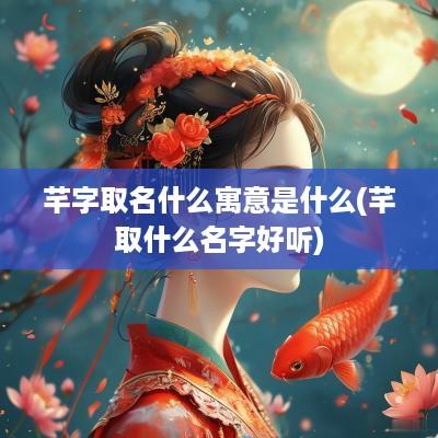 芊字取名什么寓意是什么(芊取什么名字好听)