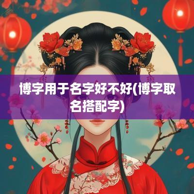 博字用于名字好不好(博字取名搭配字)