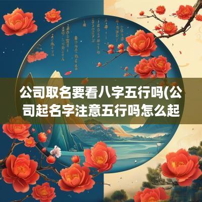 公司取名要看八字五行吗(公司起名字注意五行吗怎么起)