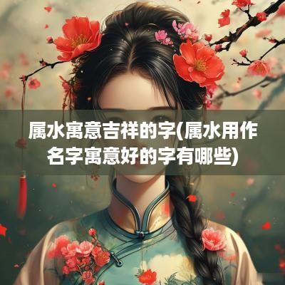 属水寓意吉祥的字(属水用作名字寓意好的字有哪些)