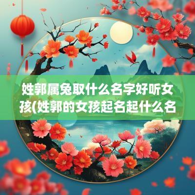 姓郭属兔取什么名字好听女孩(姓郭的女孩起名起什么名字好呢牛宝宝)