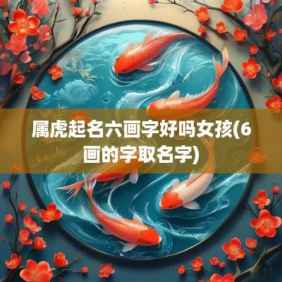 属虎起名六画字好吗女孩(6画的字取名字) 属虎起名六画字好吗女孩(6画的字取名字)