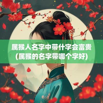 属猴人名字中带什字会富贵(属猴的名字带哪个字好)