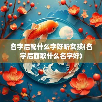 名字后配什么字好听女孩(名字后面取什么名字好)