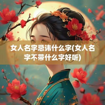 女人名字忌讳什么字(女人名字不带什么字好听)