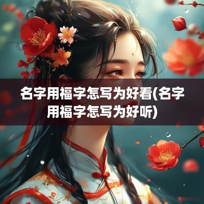 名字用福字怎写为好看(名字用福字怎写为好听)