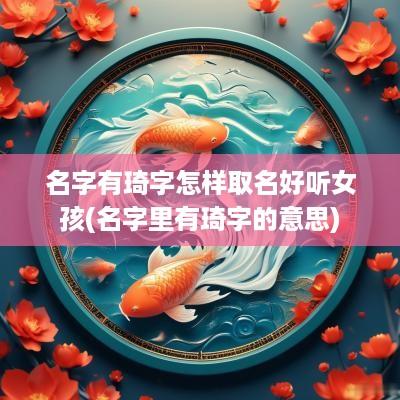 名字有琦字怎样取名好听女孩(名字里有琦字的意思)