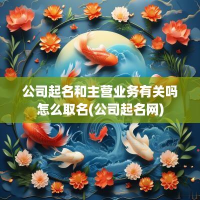 公司起名和主营业务有关吗怎么取名(公司起名网)