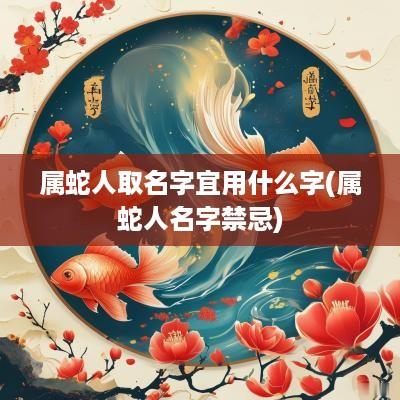 属蛇人取名字宜用什么字(属蛇人名字禁忌)