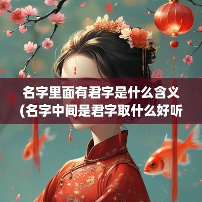 名字里面有君字是什么含义(名字中间是君字取什么好听)