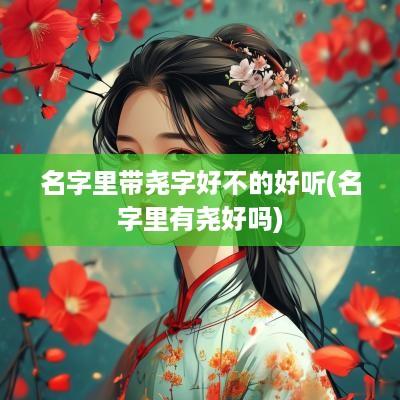 名字里带尧字好不的好听(名字里有尧好吗)