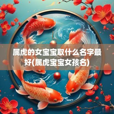 属虎的女宝宝取什么名字最好(属虎宝宝女孩名)