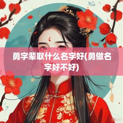 勇字辈取什么名字好(勇做名字好不好)