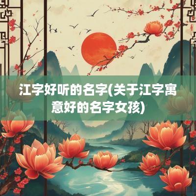 江字好听的名字(关于江字寓意好的名字女孩)