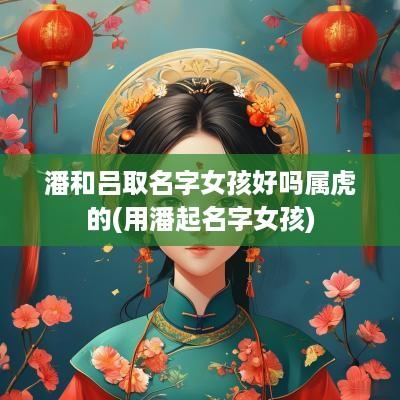 潘和吕取名字女孩好吗属虎的(用潘起名字女孩)