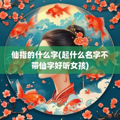 仙指的什么字(起什么名字不带仙字好听女孩)