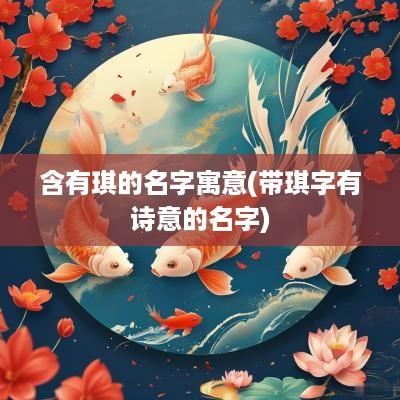 含有琪的名字寓意(带琪字有诗意的名字)