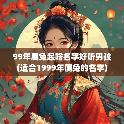99年属兔起啥名字好听男孩(适合1999年属兔的名字)