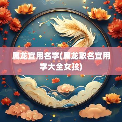 属龙宜用名字(属龙取名宜用字大全女孩)