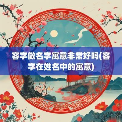 容字做名字寓意非常好吗(容字在姓名中的寓意)