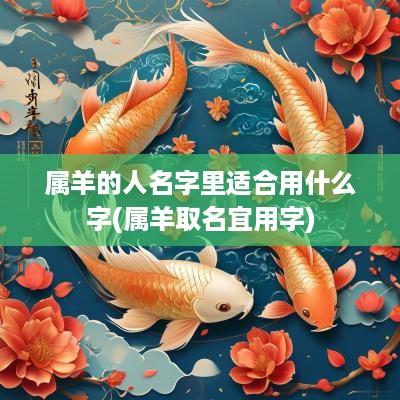 属羊的人名字里适合用什么字(属羊取名宜用字)