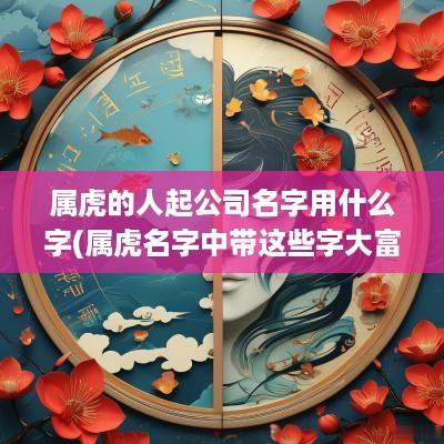 属虎的人起公司名字用什么字(属虎名字中带这些字大富大贵)