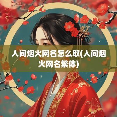 人间烟火网名怎么取(人间烟火网名繁体)