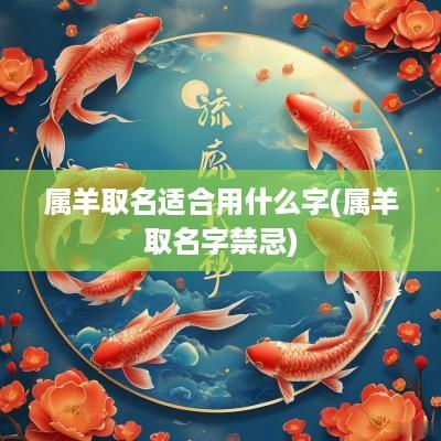 属羊取名适合用什么字(属羊取名字禁忌)