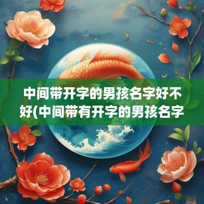 中间带开字的男孩名字好不好(中间带有开字的男孩名字)
