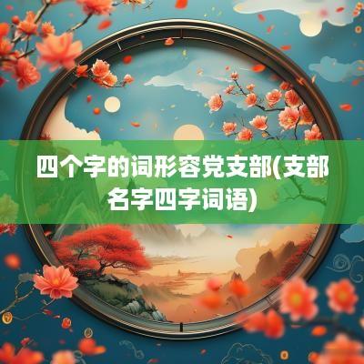 四个字的词形容党支部(支部名字四字词语)