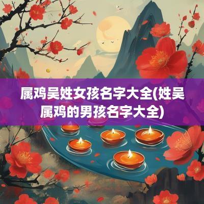属鸡吴姓女孩名字大全(姓吴属鸡的男孩名字大全)