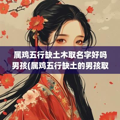 属鸡五行缺土木取名字好吗男孩(属鸡五行缺土的男孩取名宝典)