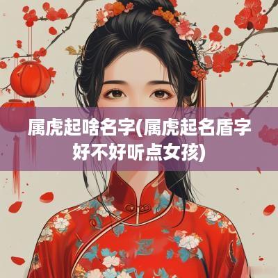 属虎起啥名字(属虎起名盾字好不好听点女孩)