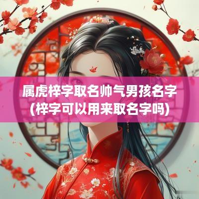 属虎梓字取名帅气男孩名字(梓字可以用来取名字吗)