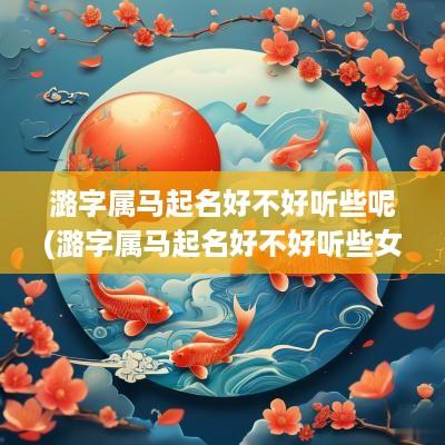 潞字属马起名好不好听些呢(潞字属马起名好不好听些女孩)