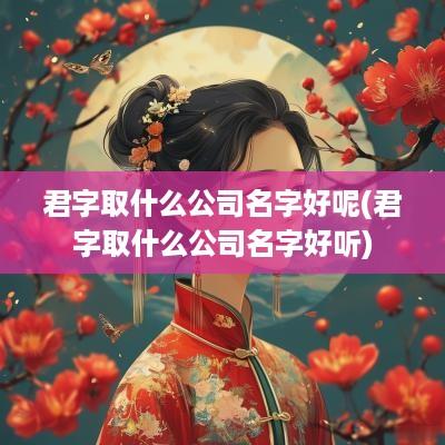 君字取什么公司名字好呢(君字取什么公司名字好听)